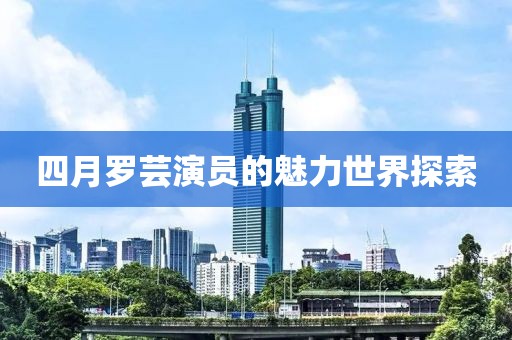 四月羅蕓演員的魅力世界探索