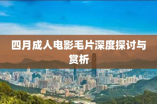四月成人電影毛片深度探討與賞析
