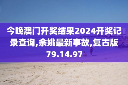 今晚澳門開獎結果2024開獎記錄查詢,余姚最新事故,復古版79.14.97