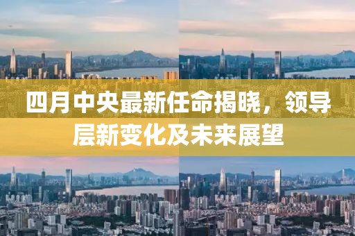 四月中央最新任命揭曉，領導層新變化及未來展望