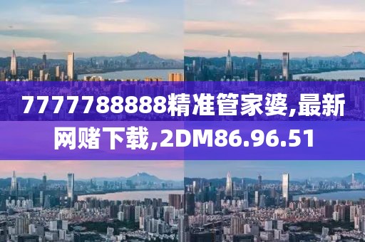 7777788888精準管家婆,最新網賭下載,2DM86.96.51