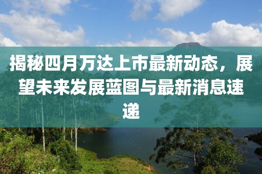 揭秘四月萬達上市最新動態，展望未來發展藍圖與最新消息速遞