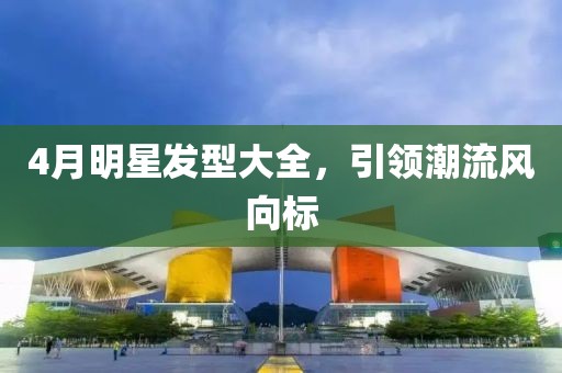 4月明星發型大全，引領潮流風向標