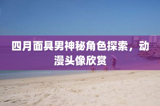 四月面具男神秘角色探索，動漫頭像欣賞