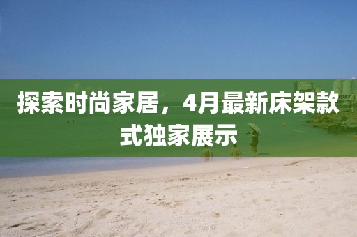 探索時尚家居，4月最新床架款式獨家展示