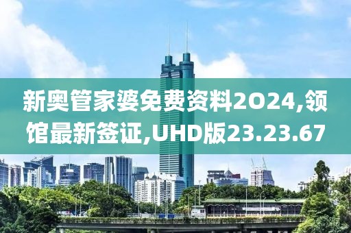 新奧管家婆免費資料2O24,領館最新簽證,UHD版23.23.67