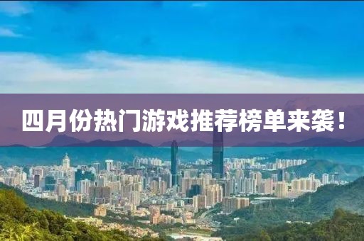 四月份熱門游戲推薦榜單來襲！