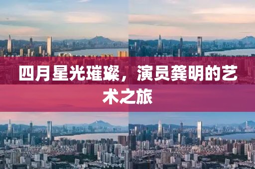四月星光璀璨，演員龔明的藝術之旅