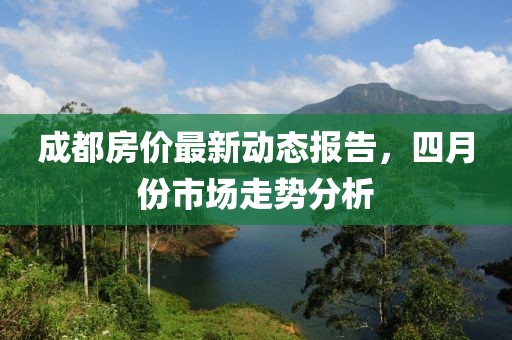 成都房價最新動態報告，四月份市場走勢分析