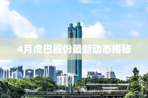 4月虎巴股份最新動態揭秘