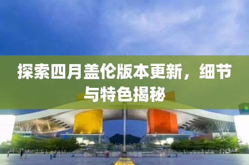探索四月蓋倫版本更新，細節與特色揭秘