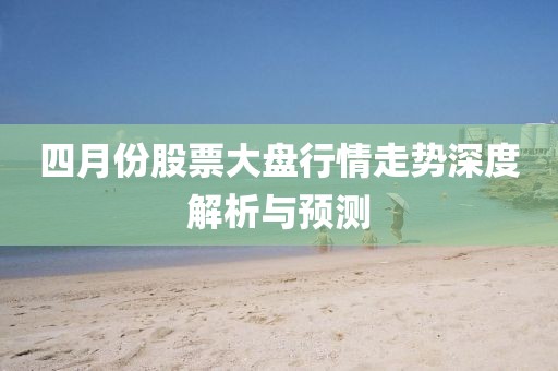 四月份股票大盤行情走勢深度解析與預測