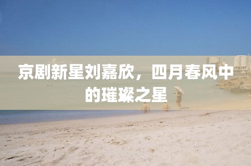 京劇新星劉嘉欣，四月春風中的璀璨之星