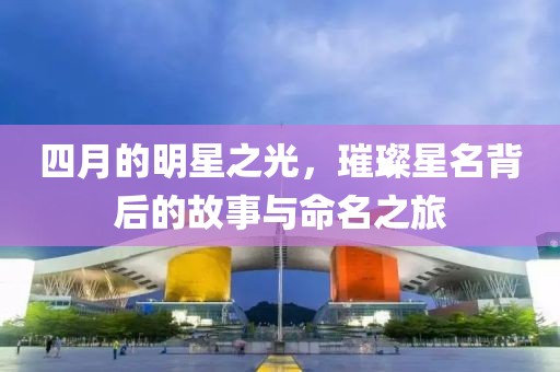 四月的明星之光，璀璨星名背后的故事與命名之旅