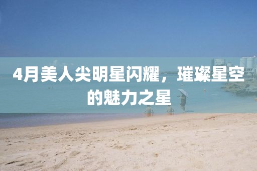 4月美人尖明星閃耀，璀璨星空的魅力之星