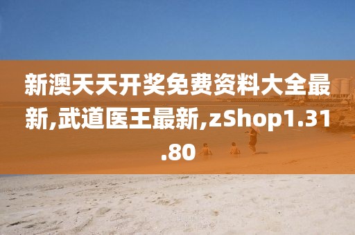 新澳天天開獎免費資料大全最新,武道醫王最新,zShop1.31.80