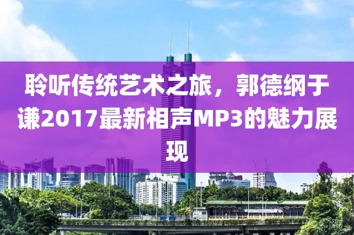 聆聽傳統藝術之旅，郭德綱于謙2017最新相聲MP3的魅力展現