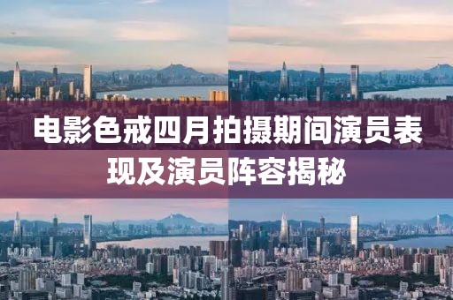 電影色戒四月拍攝期間演員表現及演員陣容揭秘