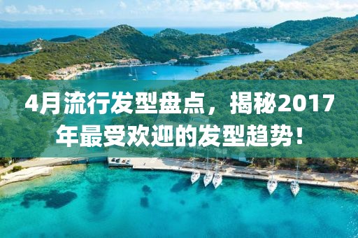 4月流行發型盤點，揭秘2017年最受歡迎的發型趨勢！