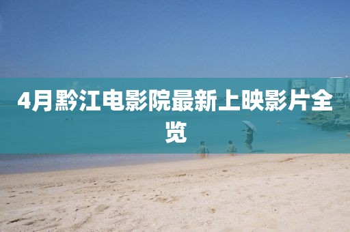 4月黔江電影院最新上映影片全覽