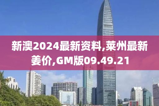 新澳2024最新資料,萊州最新姜價,GM版09.49.21