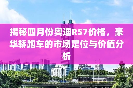 揭秘四月份奧迪RS7價格，豪華轎跑車的市場定位與價值分析