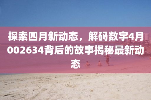 探索四月新動態，解碼數字4月002634背后的故事揭秘最新動態