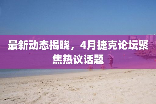 最新動態揭曉，4月捷克論壇聚焦熱議話題