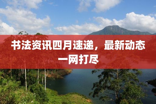 書法資訊四月速遞，最新動態一網打盡