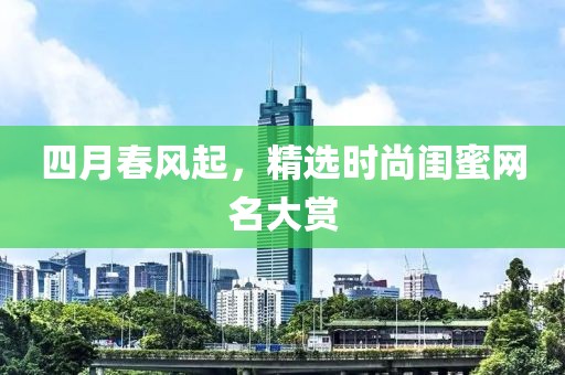 四月春風起，精選時尚閨蜜網名大賞