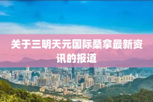 關于三明天元國際桑拿最新資訊的報道
