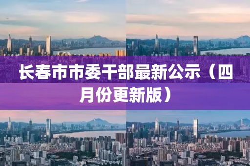 長春市市委干部最新公示（四月份更新版）