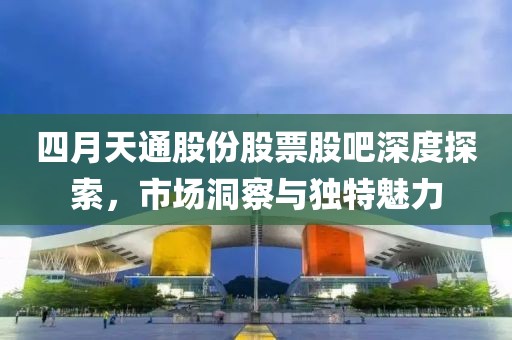 四月天通股份股票股吧深度探索，市場洞察與獨特魅力
