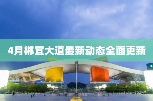 4月郴宜大道最新動態全面更新