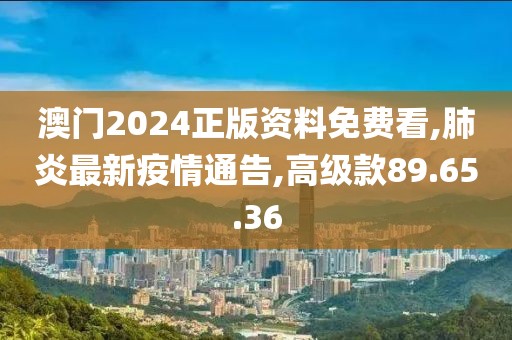 澳門2024正版資料免費看,肺炎最新疫情通告,高級款89.65.36