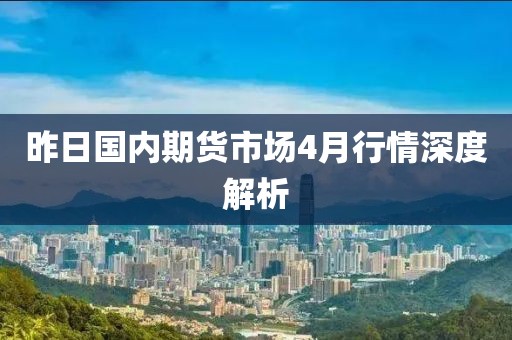 昨日國內期貨市場4月行情深度解析
