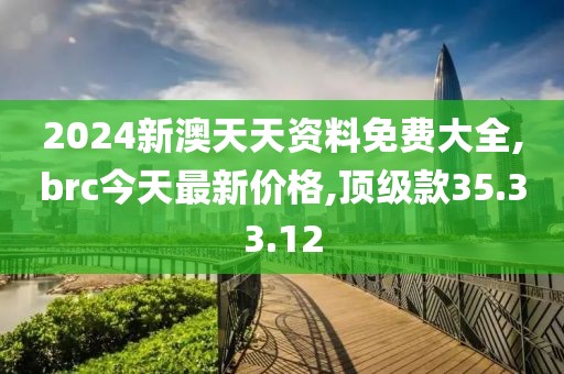 2024新澳天天資料免費大全,brc今天最新價格,頂級款35.33.12
