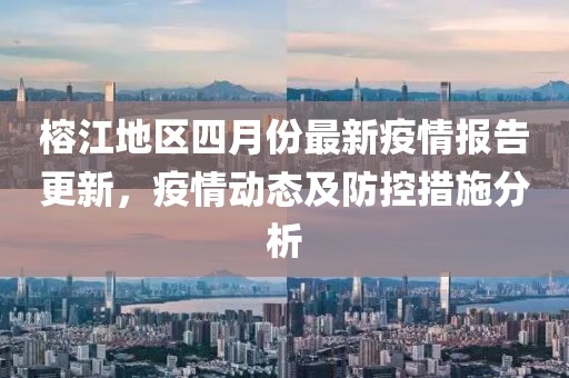 榕江地區四月份最新疫情報告更新，疫情動態及防控措施分析