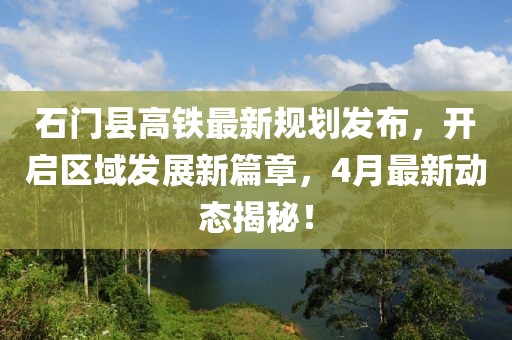 石門縣高鐵最新規劃發布，開啟區域發展新篇章，4月最新動態揭秘！