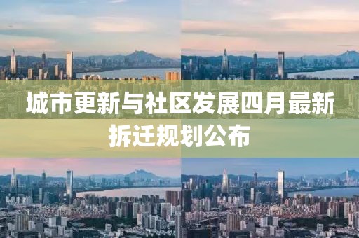 城市更新與社區發展四月最新拆遷規劃公布