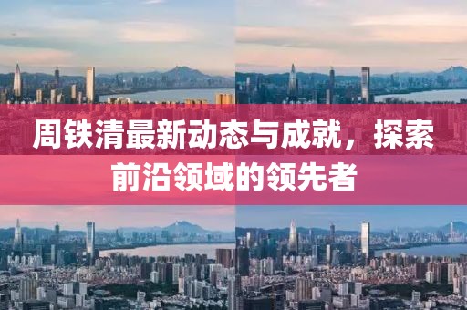 周鐵清最新動態與成就，探索前沿領域的領先者