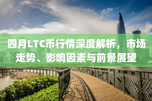 四月LTC幣行情深度解析，市場走勢、影響因素與前景展望