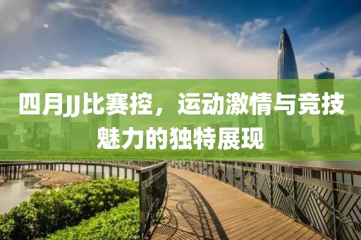 四月JJ比賽控，運動激情與競技魅力的獨特展現
