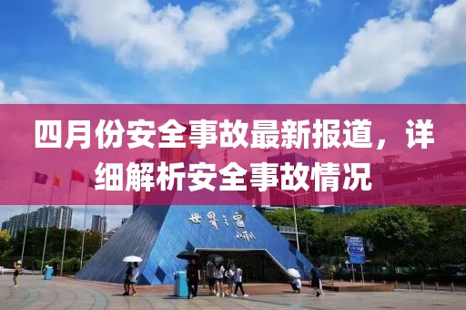 四月份安全事故最新報道，詳細解析安全事故情況