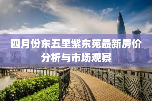 四月份東五里紫東苑最新房價分析與市場觀察