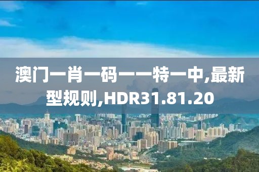 澳門一肖一碼一一特一中,最新型規則,HDR31.81.20