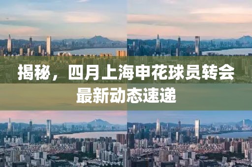 揭秘，四月上海申花球員轉會最新動態速遞