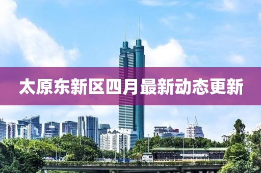 太原東新區四月最新動態更新