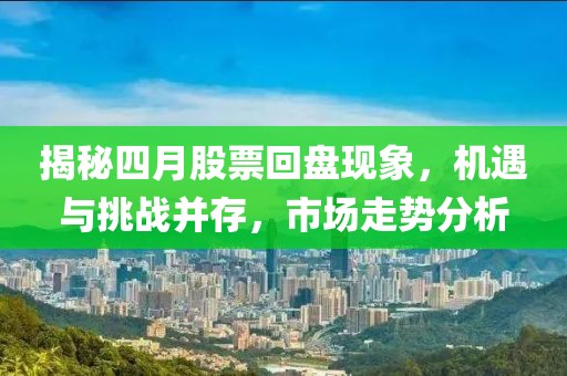 揭秘四月股票回盤現象，機遇與挑戰并存，市場走勢分析