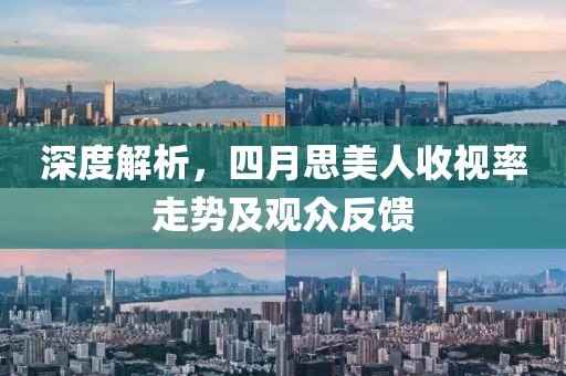 深度解析，四月思美人收視率走勢及觀眾反饋